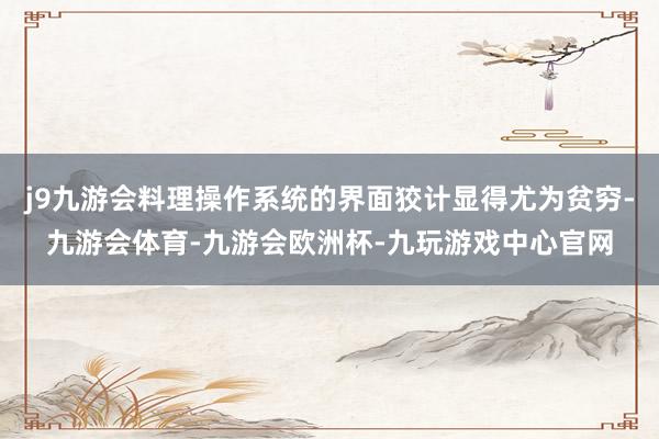 j9九游会料理操作系统的界面狡计显得尤为贫穷-九游会体育-九游会欧洲杯-九玩游戏中心官网