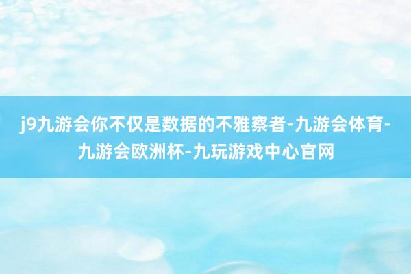 j9九游会你不仅是数据的不雅察者-九游会体育-九游会欧洲杯-九玩游戏中心官网