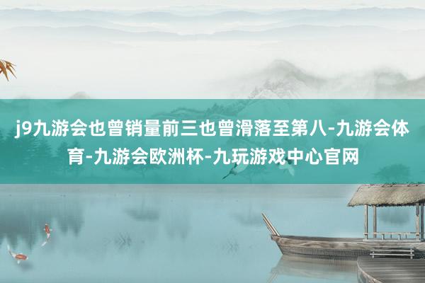 j9九游会也曾销量前三也曾滑落至第八-九游会体育-九游会欧洲杯-九玩游戏中心官网