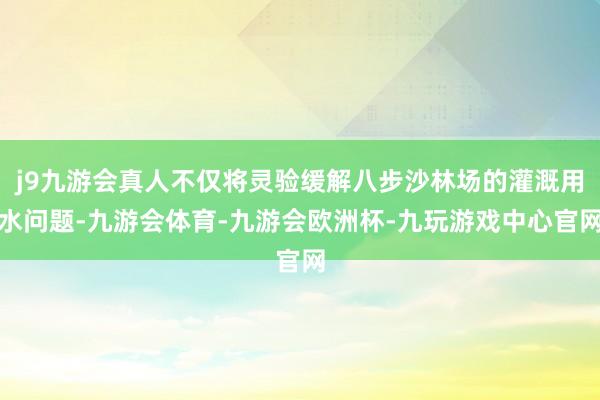 j9九游会真人不仅将灵验缓解八步沙林场的灌溉用水问题-九游会体育-九游会欧洲杯-九玩游戏中心官网