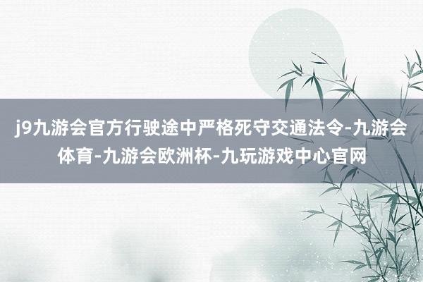 j9九游会官方行驶途中严格死守交通法令-九游会体育-九游会欧洲杯-九玩游戏中心官网