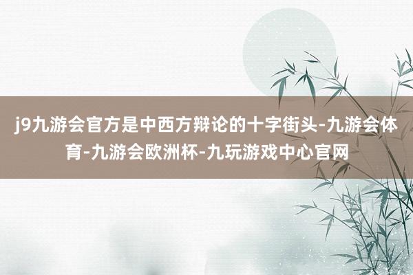 j9九游会官方是中西方辩论的十字街头-九游会体育-九游会欧洲杯-九玩游戏中心官网