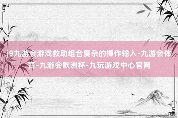 j9九游会游戏救助组合复杂的操作输入-九游会体育-九游会欧洲杯-九玩游戏中心官网