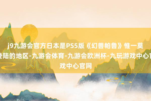 j9九游会官方日本是PS5版《幻兽帕鲁》惟一莫得登陆的地区-九游会体育-九游会欧洲杯-九玩游戏中心官网