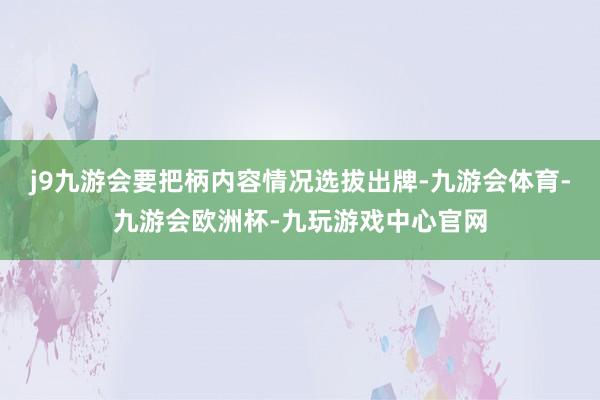 j9九游会要把柄内容情况选拔出牌-九游会体育-九游会欧洲杯-九玩游戏中心官网