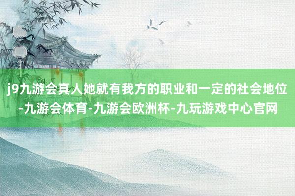 j9九游会真人她就有我方的职业和一定的社会地位-九游会体育-九游会欧洲杯-九玩游戏中心官网