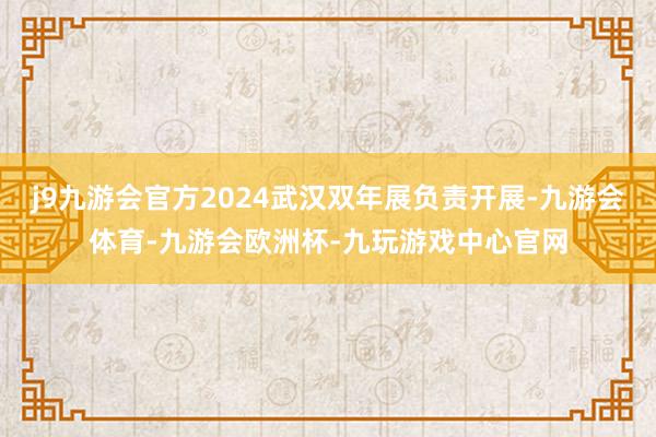 j9九游会官方2024武汉双年展负责开展-九游会体育-九游会欧洲杯-九玩游戏中心官网