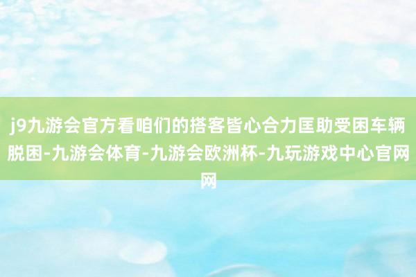 j9九游会官方看咱们的搭客皆心合力匡助受困车辆脱困-九游会体育-九游会欧洲杯-九玩游戏中心官网