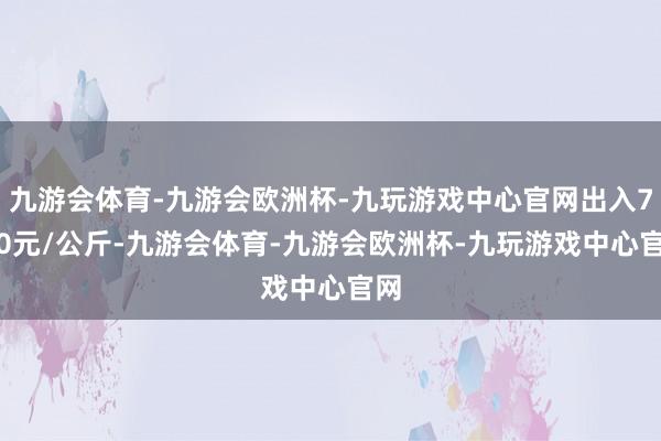 九游会体育-九游会欧洲杯-九玩游戏中心官网出入7.70元/公斤-九游会体育-九游会欧洲杯-九玩游戏中心官网