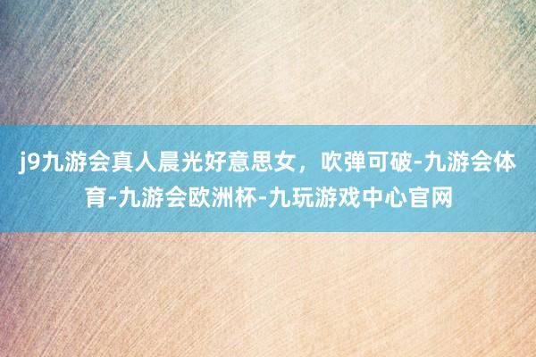 j9九游会真人晨光好意思女，吹弹可破-九游会体育-九游会欧洲杯-九玩游戏中心官网