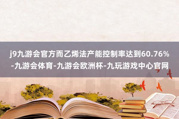 j9九游会官方而乙烯法产能控制率达到60.76%-九游会体育-九游会欧洲杯-九玩游戏中心官网