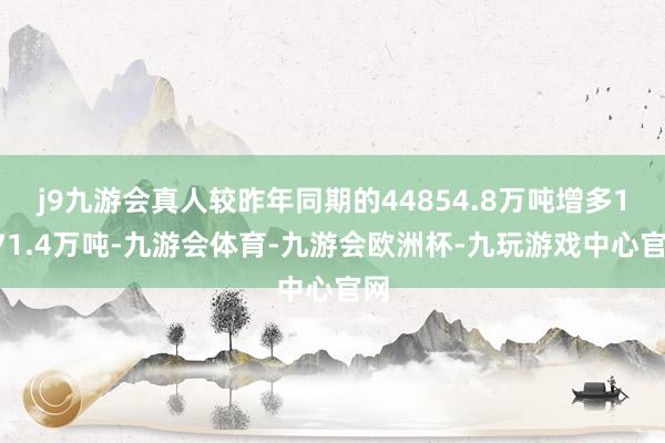j9九游会真人较昨年同期的44854.8万吨增多1771.4万吨-九游会体育-九游会欧洲杯-九玩游戏中心官网