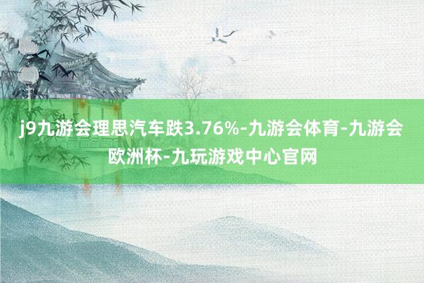 j9九游会理思汽车跌3.76%-九游会体育-九游会欧洲杯-九玩游戏中心官网