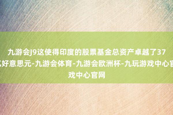 九游会J9这使得印度的股票基金总资产卓越了370亿好意思元-九游会体育-九游会欧洲杯-九玩游戏中心官网