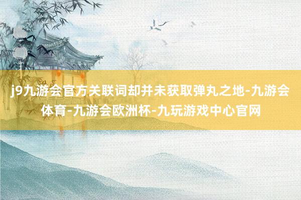 j9九游会官方关联词却并未获取弹丸之地-九游会体育-九游会欧洲杯-九玩游戏中心官网