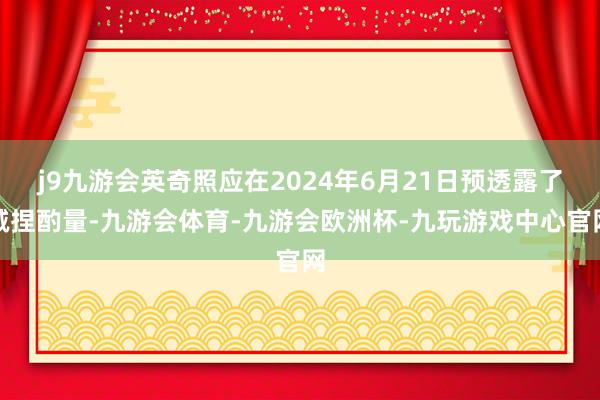j9九游会英奇照应在2024年6月21日预透露了减捏酌量-九游会体育-九游会欧洲杯-九玩游戏中心官网