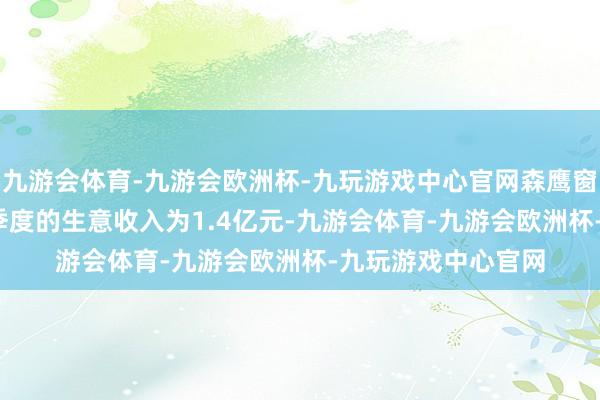 九游会体育-九游会欧洲杯-九玩游戏中心官网森鹰窗业在2024年第三季度的生意收入为1.4亿元-九游会体育-九游会欧洲杯-九玩游戏中心官网