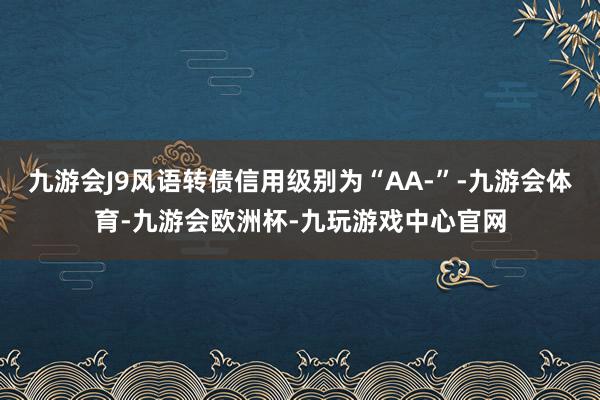 九游会J9风语转债信用级别为“AA-”-九游会体育-九游会欧洲杯-九玩游戏中心官网