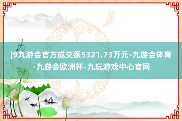 j9九游会官方成交额5321.73万元-九游会体育-九游会欧洲杯-九玩游戏中心官网