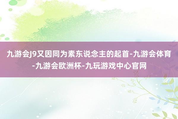九游会J9又因同为素东说念主的起首-九游会体育-九游会欧洲杯-九玩游戏中心官网