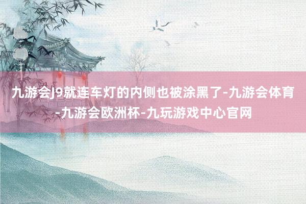 九游会J9就连车灯的内侧也被涂黑了-九游会体育-九游会欧洲杯-九玩游戏中心官网