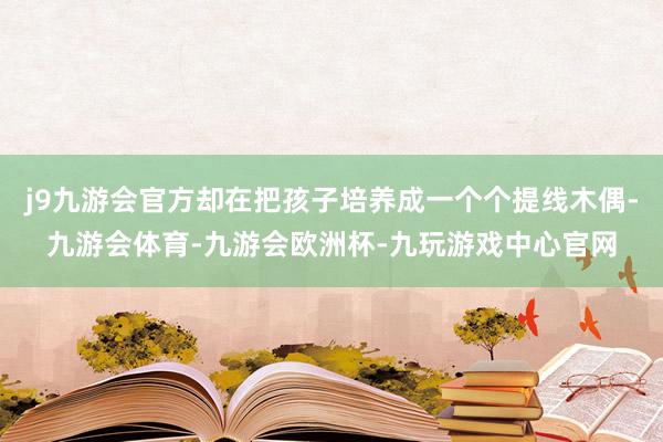 j9九游会官方却在把孩子培养成一个个提线木偶-九游会体育-九游会欧洲杯-九玩游戏中心官网