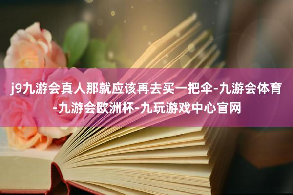 j9九游会真人那就应该再去买一把伞-九游会体育-九游会欧洲杯-九玩游戏中心官网