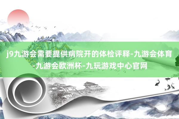 j9九游会需要提供病院开的体检评释-九游会体育-九游会欧洲杯-九玩游戏中心官网