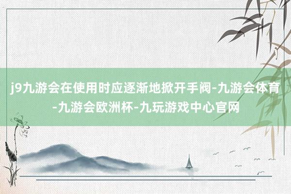 j9九游会在使用时应逐渐地掀开手阀-九游会体育-九游会欧洲杯-九玩游戏中心官网