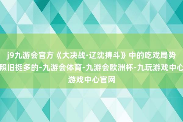 j9九游会官方《大决战·辽沈搏斗》中的吃戏局势其实照旧挺多的-九游会体育-九游会欧洲杯-九玩游戏中心官网
