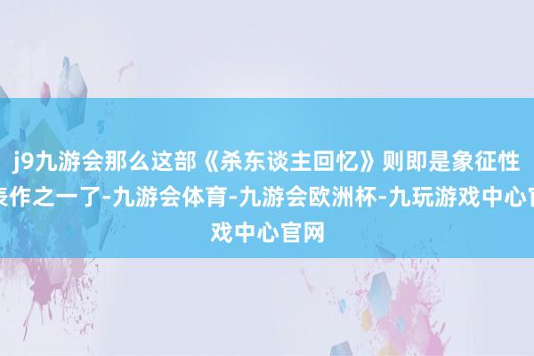 j9九游会那么这部《杀东谈主回忆》则即是象征性代表作之一了-九游会体育-九游会欧洲杯-九玩游戏中心官网