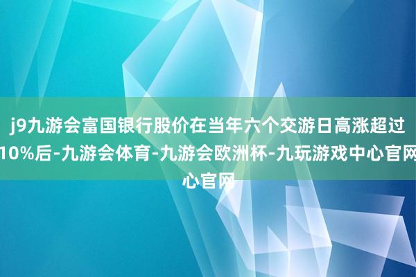 j9九游会富国银行股价在当年六个交游日高涨超过10%后-九游会体育-九游会欧洲杯-九玩游戏中心官网