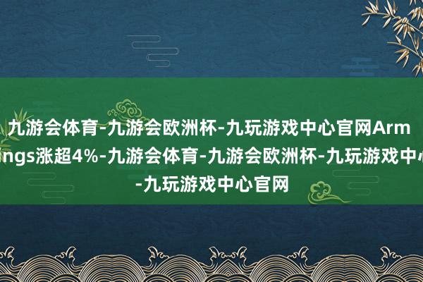 九游会体育-九游会欧洲杯-九玩游戏中心官网Arm Holdings涨超4%-九游会体育-九游会欧洲杯-九玩游戏中心官网