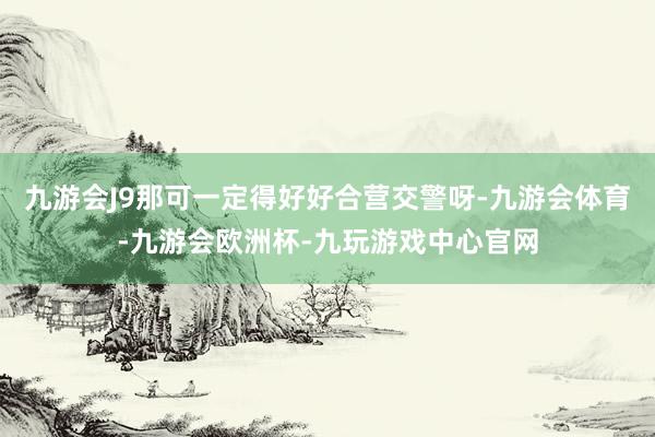 九游会J9那可一定得好好合营交警呀-九游会体育-九游会欧洲杯-九玩游戏中心官网