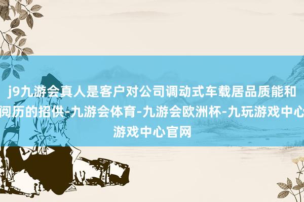 j9九游会真人是客户对公司调动式车载居品质能和供货阅历的招供-九游会体育-九游会欧洲杯-九玩游戏中心官网