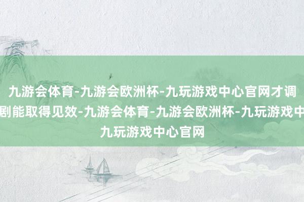 九游会体育-九游会欧洲杯-九玩游戏中心官网才调让这部剧能取得见效-九游会体育-九游会欧洲杯-九玩游戏中心官网