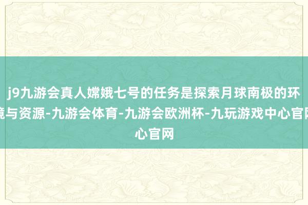 j9九游会真人嫦娥七号的任务是探索月球南极的环境与资源-九游会体育-九游会欧洲杯-九玩游戏中心官网
