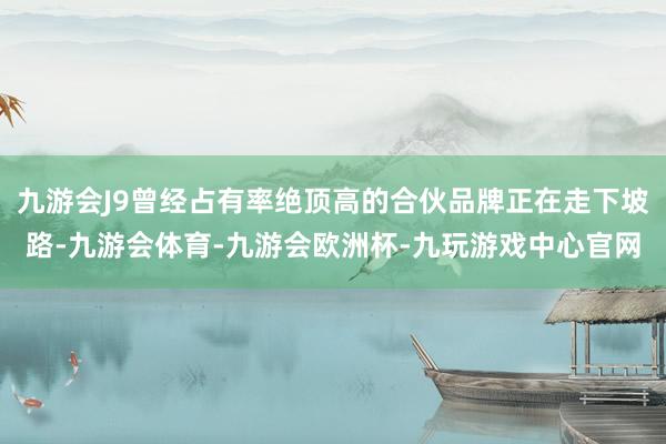 九游会J9曾经占有率绝顶高的合伙品牌正在走下坡路-九游会体育-九游会欧洲杯-九玩游戏中心官网