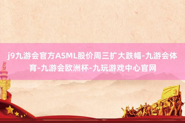 j9九游会官方ASML股价周三扩大跌幅-九游会体育-九游会欧洲杯-九玩游戏中心官网