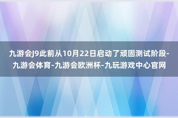 九游会J9此前从10月22日启动了顽固测试阶段-九游会体育-九游会欧洲杯-九玩游戏中心官网