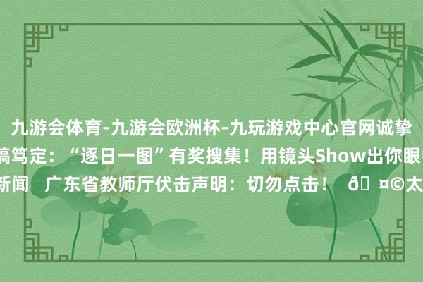 九游会体育-九游会欧洲杯-九玩游戏中心官网诚挚接待诸君的投稿！ 投稿笃定：“逐日一图”有奖搜集！用镜头Show出你眼中的“好心茂名” 更多新闻   广东省教师厅伏击声明：切勿点击！  🤩太出片了！🤳剧透一波茂名秋日好意思景⁀* ⇪  影相/程栩泽 文/邓晖晖 编图/钟镇聪 主编/吴佰洋 茂名发布剪辑部 剪辑：钟镇聪 初审：柯柱基 审核：温国 开头：茂名发布广东省教师厅钟镇聪邓晖晖吴佰洋茂名发布于：