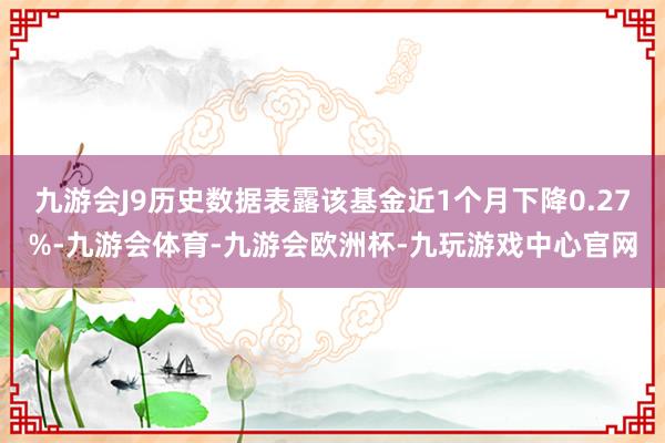 九游会J9历史数据表露该基金近1个月下降0.27%-九游会体育-九游会欧洲杯-九玩游戏中心官网