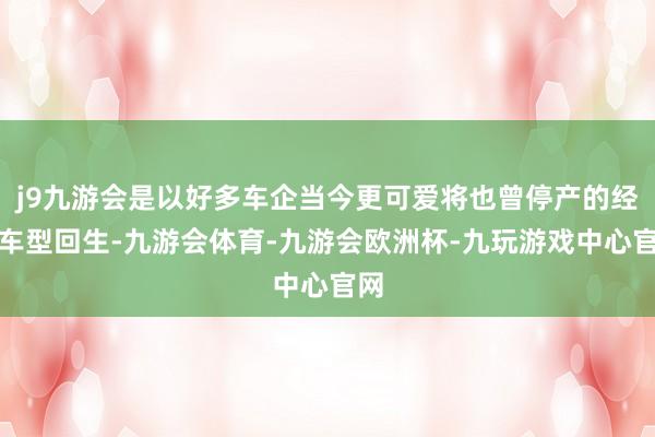 j9九游会是以好多车企当今更可爱将也曾停产的经典车型回生-九游会体育-九游会欧洲杯-九玩游戏中心官网