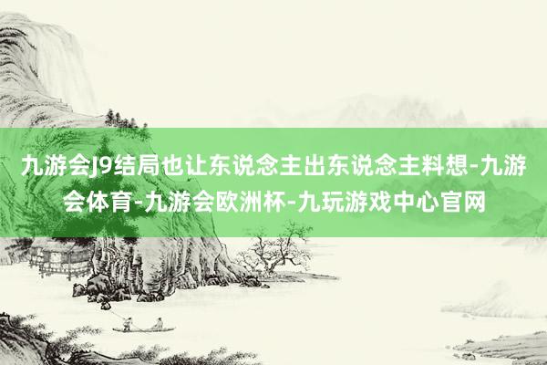 九游会J9结局也让东说念主出东说念主料想-九游会体育-九游会欧洲杯-九玩游戏中心官网