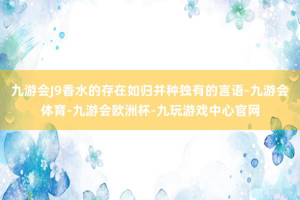 九游会J9香水的存在如归并种独有的言语-九游会体育-九游会欧洲杯-九玩游戏中心官网