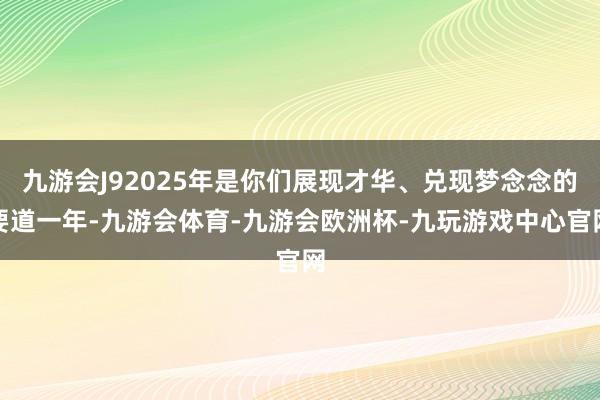 九游会J92025年是你们展现才华、兑现梦念念的要道一年-九游会体育-九游会欧洲杯-九玩游戏中心官网
