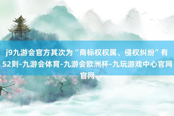 j9九游会官方其次为“商标权权属、侵权纠纷”有52则-九游会体育-九游会欧洲杯-九玩游戏中心官网