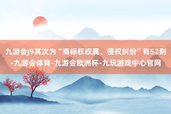 九游会J9其次为“商标权权属、侵权纠纷”有52则-九游会体育-九游会欧洲杯-九玩游戏中心官网