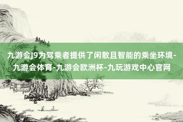 九游会J9为驾乘者提供了闲散且智能的乘坐环境-九游会体育-九游会欧洲杯-九玩游戏中心官网