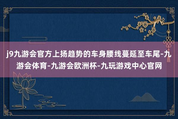 j9九游会官方上扬趋势的车身腰线蔓延至车尾-九游会体育-九游会欧洲杯-九玩游戏中心官网
